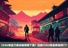 CSGO饰品刀具切换用哪个键？玩转CSGO饰品有啥窍门？