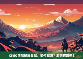 CSGO匹配屡屡失败，如何解决？原因有哪些？