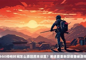 CSGO持枪时间怎么调回原本设置？难道要重新卸载重装游戏？