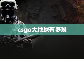 csgo大地球有多难