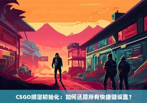 CSGO绑定初始化：如何还原所有快捷键设置？