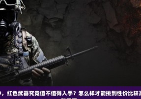 CSGO中，红色武器究竟值不值得入手？怎么样才能挑到性价比较高的红色武器呢？