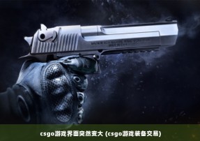 csgo游戏界面突然变大 (csgo游戏装备交易)