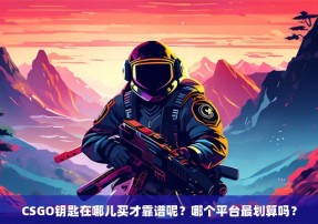 CSGO钥匙在哪儿买才靠谱呢？哪个平台最划算吗？