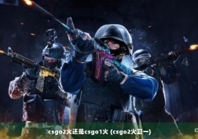 csgo2火还是csgo1火 (csgo2火卫一)