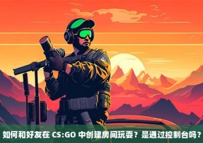 如何和好友在 CS:GO 中创建房间玩耍？是通过控制台吗？