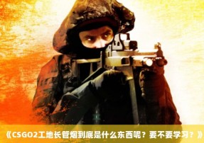 《CSGO2工地长管烟到底是什么东西呢？要不要学习？》