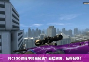 打CSGO过程中频频掉线？轻松解决，玩得畅快！