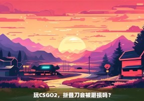 玩CSGO2，折叠刀会被磨损吗？