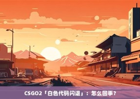 CSGO2「白色代码闪退」：怎么回事？