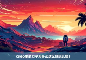 CSGO里的刀子为什么这么好玩儿呢？