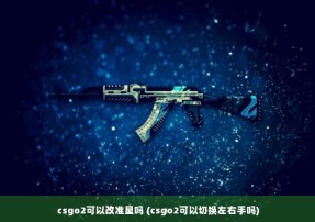 csgo2可以改准星吗 (csgo2可以切换左右手吗)