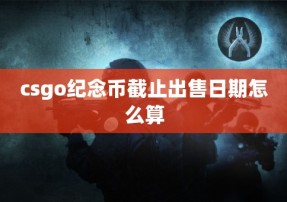 csgo纪念币截止出售日期怎么算