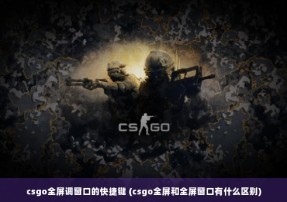 csgo全屏调窗口的快捷键 (csgo全屏和全屏窗口有什么区别)