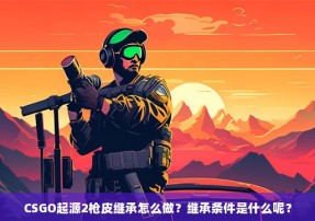 CSGO起源2枪皮继承怎么做？继承条件是什么呢？