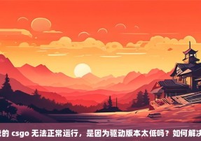 我的 csgo 无法正常运行，是因为驱动版本太低吗？如何解决？