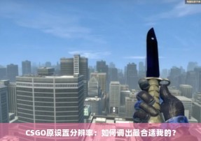 CSGO原设置分辨率：如何调出最合适我的？