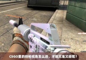 CSGO里的持枪视角怎么选，才能又准又稳呢？