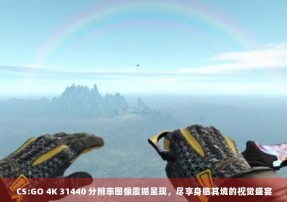 CS:GO 4K 31440 分辨率图像震撼呈现，尽享身临其境的视觉盛宴