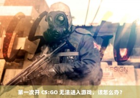 第一次开 CS:GO 无法进入游戏，该怎么办？