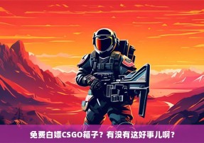 免费白嫖CSGO箱子？有没有这好事儿啊？