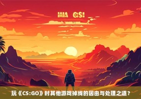 玩《CS:GO》时其他游戏掉线的因由与处理之道？