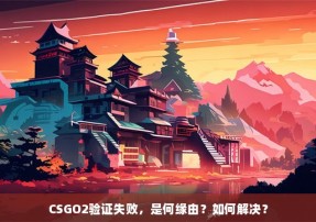 CSGO2验证失败，是何缘由？如何解决？