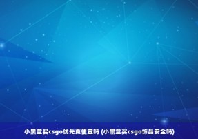 小黑盒买csgo优先更便宜吗 (小黑盒买csgo饰品安全吗)