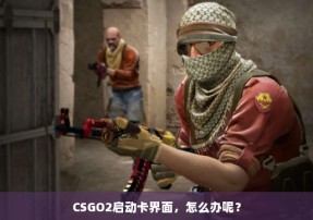 CSGO2启动卡界面，怎么办呢？