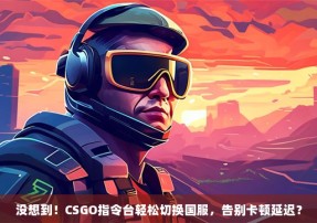 没想到！CSGO指令台轻松切换国服，告别卡顿延迟？