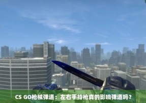 CS GO枪械弹道：左右手持枪真的影响弹道吗？