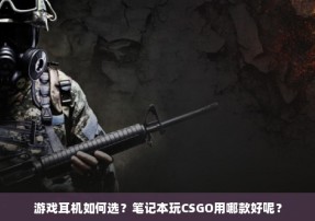 游戏耳机如何选？笔记本玩CSGO用哪款好呢？