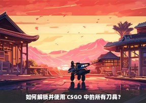 如何解锁并使用 CSGO 中的所有刀具？