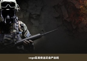 csgo巨龙传说还会产出吗