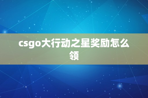 csgo大行动之星奖励怎么领