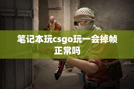 笔记本玩csgo玩一会掉帧正常吗