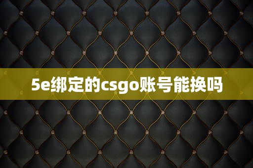 5e绑定的csgo账号能换吗