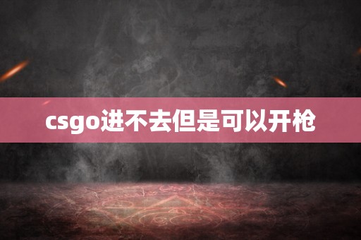 csgo进不去但是可以开枪