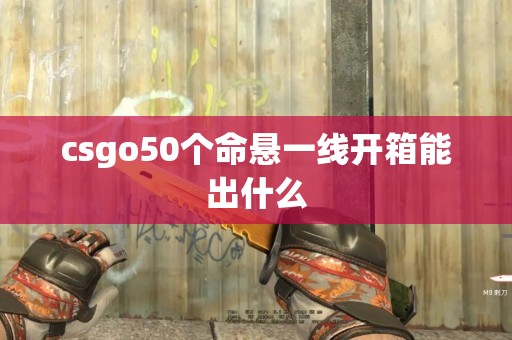 csgo50个命悬一线开箱能出什么