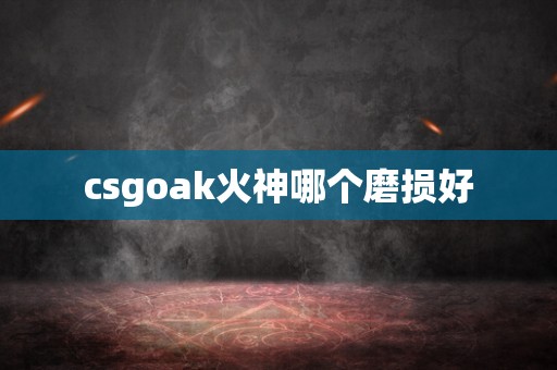 csgoak火神哪个磨损好