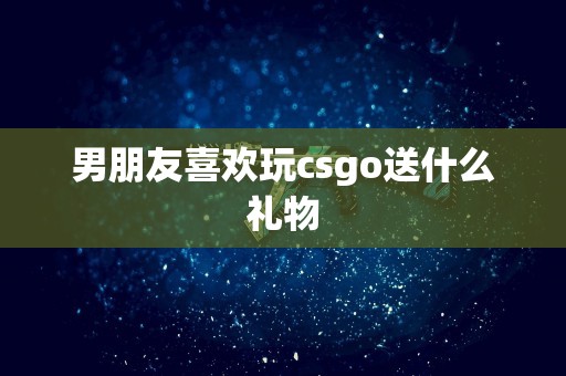 男朋友喜欢玩csgo送什么礼物