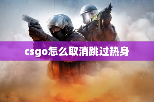 csgo怎么取消跳过热身