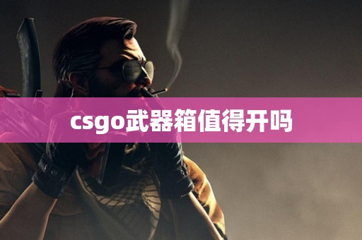 csgo武器箱值得开吗