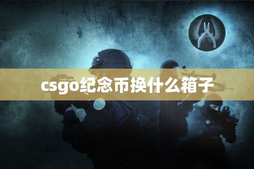 csgo纪念币换什么箱子