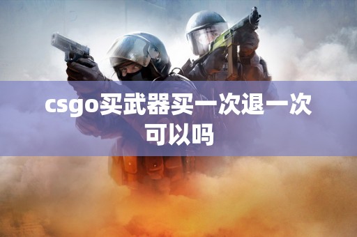 csgo买武器买一次退一次可以吗