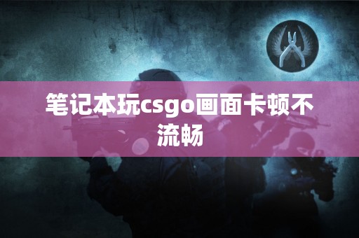 笔记本玩csgo画面卡顿不流畅