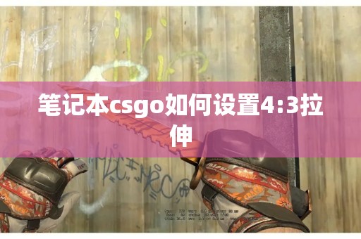 笔记本csgo如何设置4:3拉伸