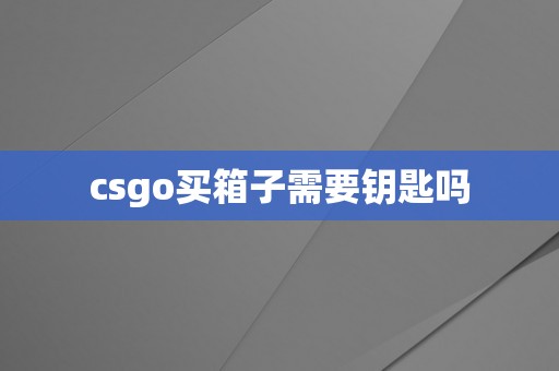 csgo买箱子需要钥匙吗