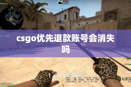 csgo优先退款账号会消失吗