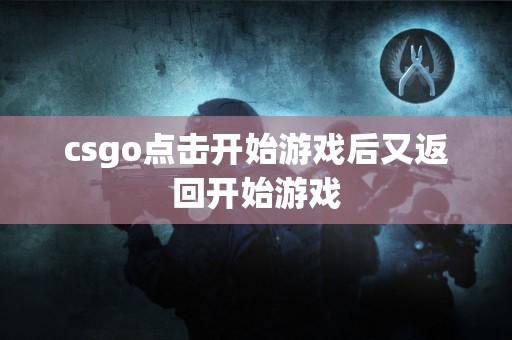 csgo点击开始游戏后又返回开始游戏